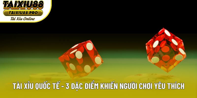 Tài Xỉu Quốc Tế - 3 Đặc Điểm Khiến Người Chơi Yêu Thích